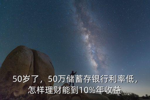 50歲了，50萬儲蓄存銀行利率低，怎樣理財能到10%年收益