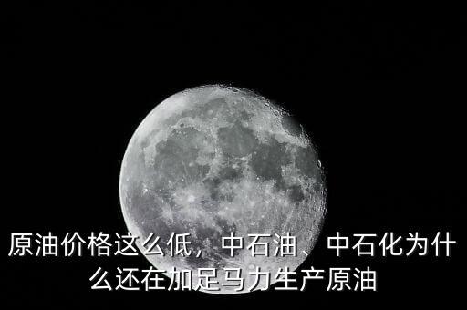 原油價(jià)格這么低，中石油、中石化為什么還在加足馬力生產(chǎn)原油