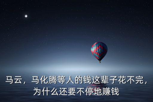 馬云，馬化騰等人的錢這輩子花不完，為什么還要不停地賺錢