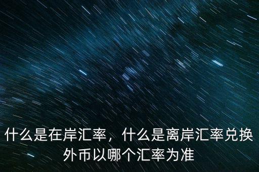 什么是在岸匯率，什么是離岸匯率兌換外幣以哪個(gè)匯率為準(zhǔn)