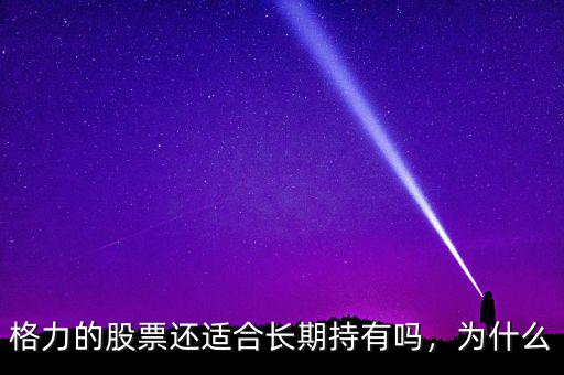 格力的股票還適合長(zhǎng)期持有嗎，為什么