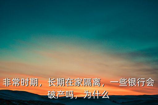 非常時期，長期在家隔離，一些銀行會破產(chǎn)嗎，為什么
