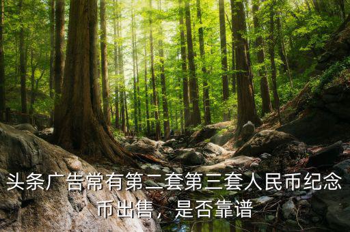 頭條廣告常有第二套第三套人民幣紀念幣出售，是否靠譜