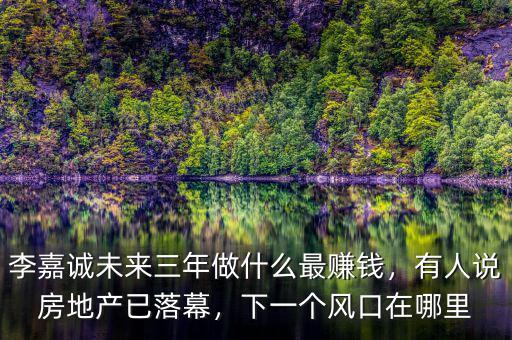 李嘉誠未來三年做什么最賺錢，有人說房地產(chǎn)已落幕，下一個(gè)風(fēng)口在哪里