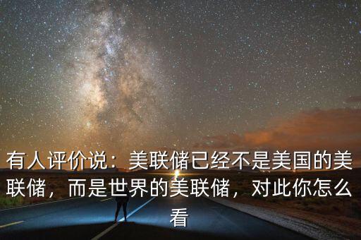 有人評價(jià)說：美聯(lián)儲已經(jīng)不是美國的美聯(lián)儲，而是世界的美聯(lián)儲，對此你怎么看