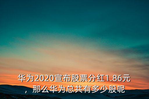 華為2020宣布股票分紅1.86元，那么華為總共有多少股呢