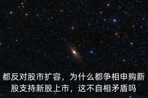 都反對股市擴(kuò)容，為什么都爭相申購新股支持新股上市，這不自相矛盾嗎