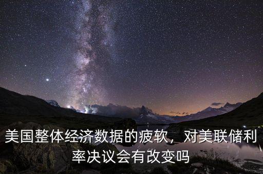 美國整體經(jīng)濟(jì)數(shù)據(jù)的疲軟，對美聯(lián)儲利率決議會有改變嗎