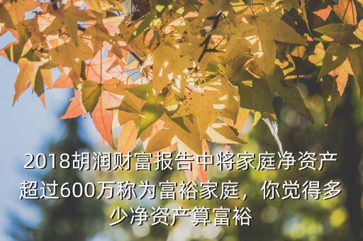2018胡潤財富報告中將家庭凈資產超過600萬稱為富裕家庭，你覺得多少凈資產算富裕