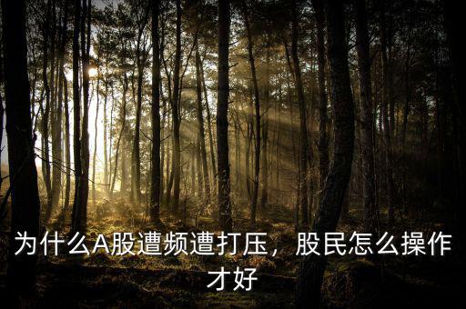 為什么A股遭頻遭打壓，股民怎么操作才好