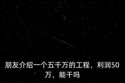 朋友介紹一個五千萬的工程，利潤50萬，能干嗎