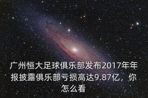 廣州恒大足球俱樂部發(fā)布2017年年報(bào)披露俱樂部虧損高達(dá)9.87億，你怎么看