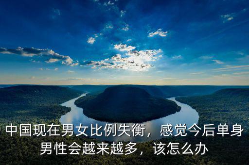 中國(guó)現(xiàn)在男女比例失衡，感覺今后單身男性會(huì)越來越多，該怎么辦