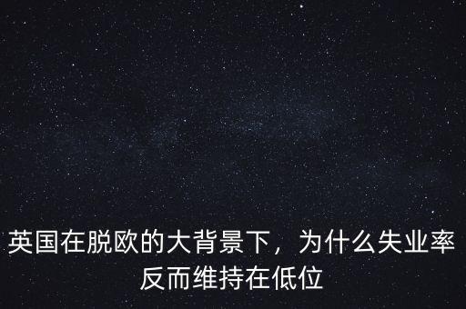 英國(guó)在脫歐的大背景下，為什么失業(yè)率反而維持在低位