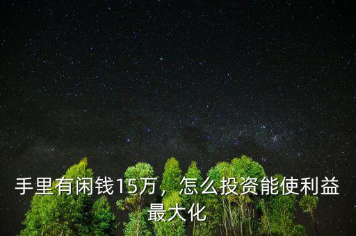 手里有閑錢15萬，怎么投資能使利益最大化