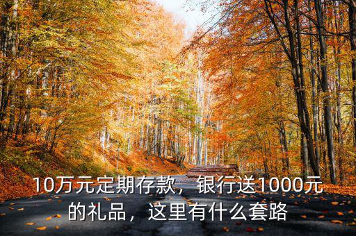 10萬(wàn)元定期存款，銀行送1000元的禮品，這里有什么套路