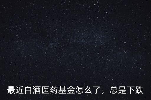 最近白酒醫(yī)藥基金怎么了，總是下跌