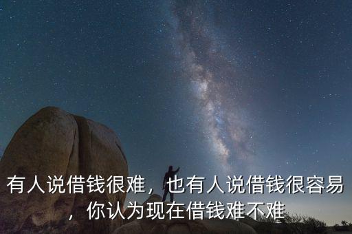 有人說借錢很難，也有人說借錢很容易，你認為現在借錢難不難