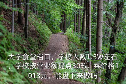 大學食堂檔口，學校人數(shù)1.5W左右，學校按營業(yè)額提點30%，菜價格1013元，能盤下來做嗎