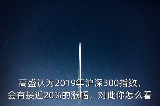高盛認(rèn)為2019年滬深300指數(shù)，會(huì)有接近20%的漲幅，對(duì)此你怎么看