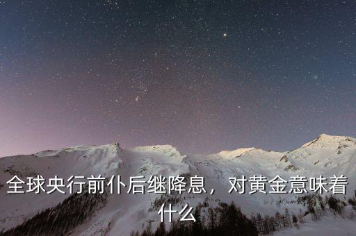 全球央行前仆后繼降息，對黃金意味著什么