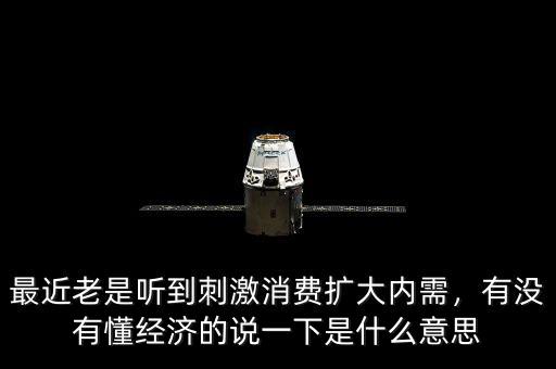 最近老是聽到刺激消費(fèi)擴(kuò)大內(nèi)需，有沒有懂經(jīng)濟(jì)的說一下是什么意思
