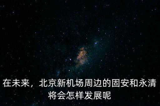 在未來，北京新機(jī)場周邊的固安和永清將會怎樣發(fā)展呢