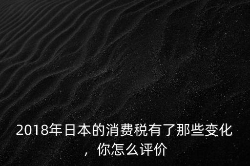 2018年日本的消費(fèi)稅有了那些變化，你怎么評價