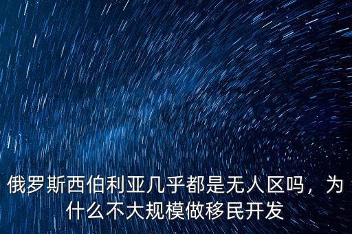 俄羅斯西伯利亞幾乎都是無人區(qū)嗎，為什么不大規(guī)模做移民開發(fā)