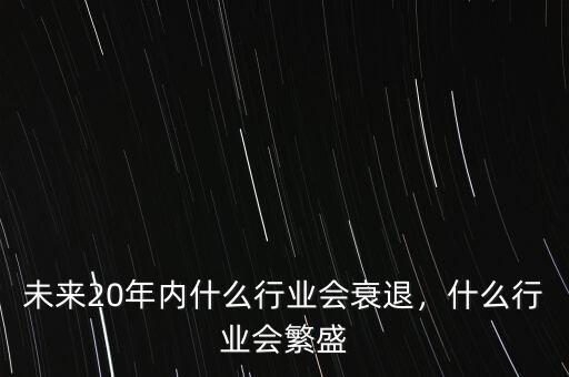 未來20年內(nèi)什么行業(yè)會衰退，什么行業(yè)會繁盛