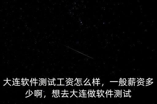 大連軟件測試工資怎么樣，一般薪資多少啊，想去大連做軟件測試