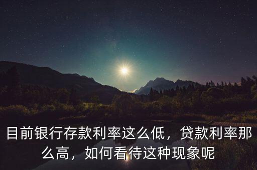 目前銀行存款利率這么低，貸款利率那么高，如何看待這種現(xiàn)象呢