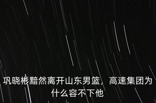 鞏曉彬黯然離開山東男籃，高速集團(tuán)為什么容不下他