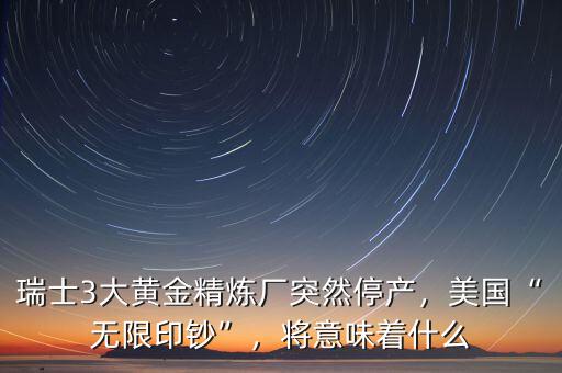 瑞士3大黃金精煉廠突然停產(chǎn)，美國(guó)“無(wú)限印鈔”，將意味著什么