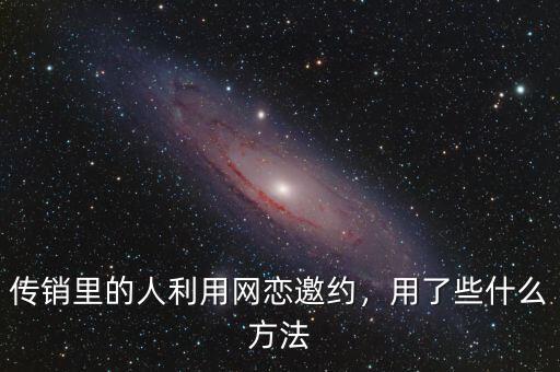 傳銷里的人利用網(wǎng)戀邀約，用了些什么方法