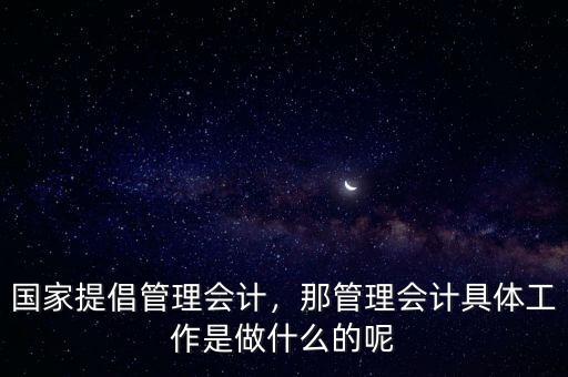 國家提倡管理會計，那管理會計具體工作是做什么的呢