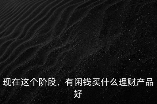 現(xiàn)在這個(gè)階段，有閑錢買什么理財(cái)產(chǎn)品好