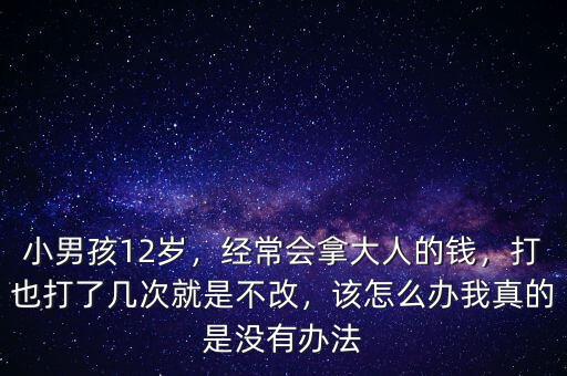 小男孩12歲，經(jīng)常會拿大人的錢，打也打了幾次就是不改，該怎么辦我真的是沒有辦法