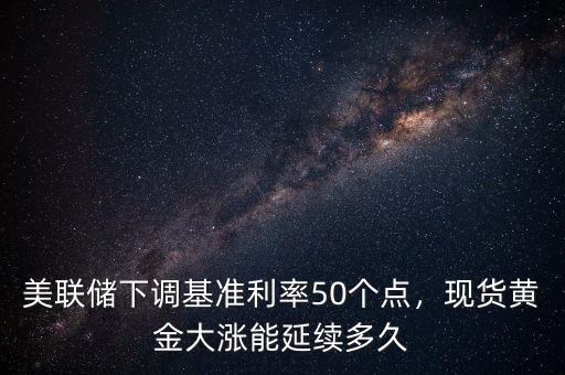 美聯(lián)儲下調(diào)基準(zhǔn)利率50個點(diǎn)，現(xiàn)貨黃金大漲能延續(xù)多久