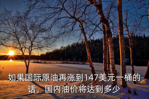 如果國際原油再漲到147美元一桶的話，國內(nèi)油價將達到多少