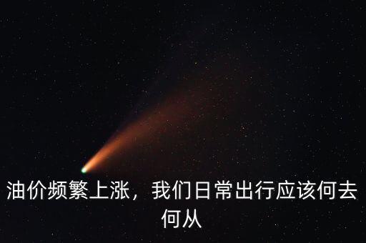 油價頻繁上漲，我們?nèi)粘３鲂袘摵稳ズ螐? class=
