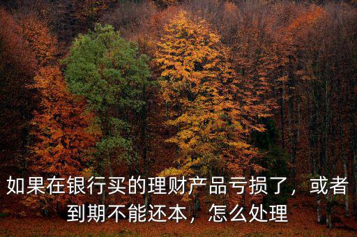 如果在銀行買(mǎi)的理財(cái)產(chǎn)品虧損了，或者到期不能還本，怎么處理