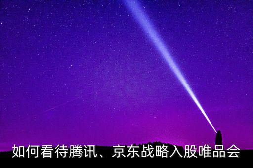 如何看待騰訊、京東戰(zhàn)略入股唯品會(huì)