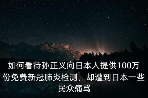 如何看待孫正義向日本人提供100萬份免費新冠肺炎檢測，卻遭到日本一些民眾痛罵