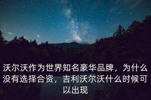 沃爾沃作為世界知名豪華品牌，為什么沒有選擇合資，吉利沃爾沃什么時候可以出現(xiàn)