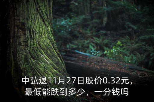 中弘退11月27日股價0.32元，最低能跌到多少，一分錢嗎