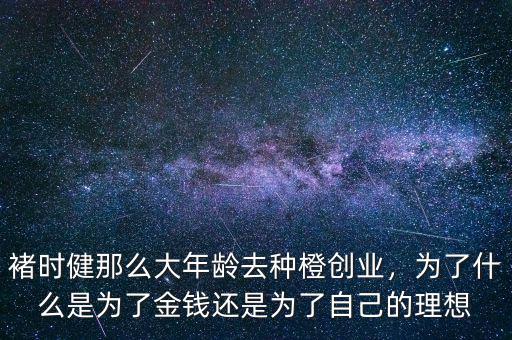 褚時健那么大年齡去種橙創(chuàng)業(yè)，為了什么是為了金錢還是為了自己的理想