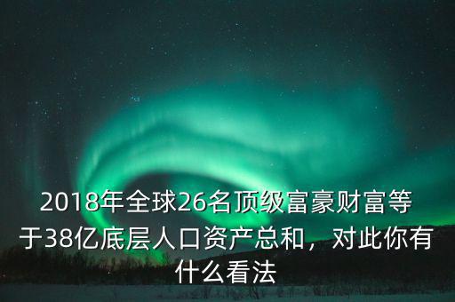 2018年全球26名頂級(jí)富豪財(cái)富等于38億底層人口資產(chǎn)總和，對(duì)此你有什么看法
