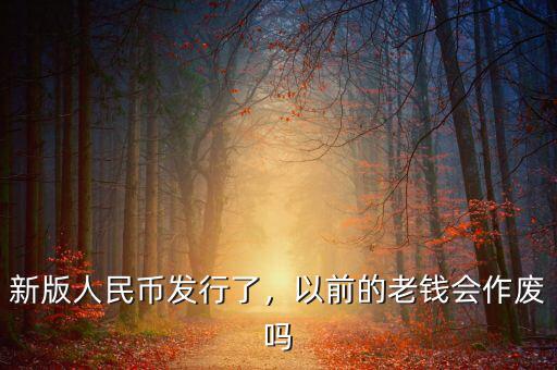 新版人民幣發(fā)行了，以前的老錢(qián)會(huì)作廢嗎