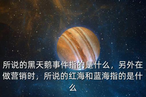所說的黑天鵝事件指的是什么，另外在做營銷時，所說的紅海和藍海指的是什么